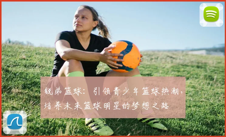 锐弟篮球：引领青少年篮球热潮，培养未来篮球明星的梦想之路