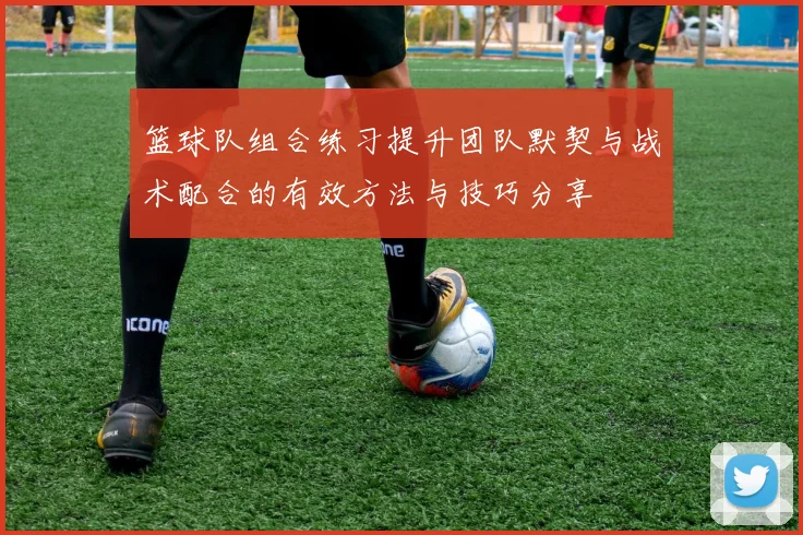 篮球队组合练习提升团队默契与战术配合的有效方法与技巧分享