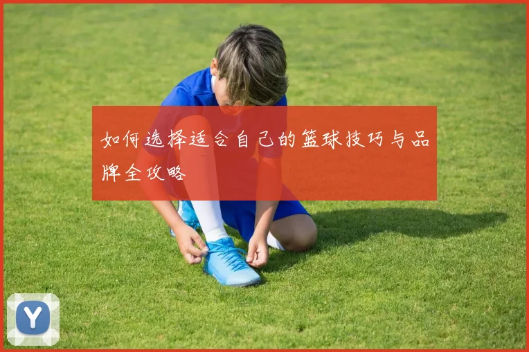 如何选择适合自己的篮球技巧与品牌全攻略