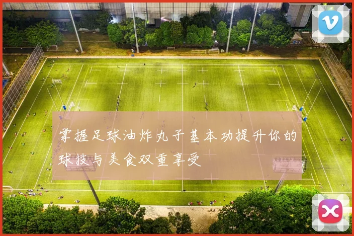 掌握足球油炸丸子基本功提升你的球技与美食双重享受