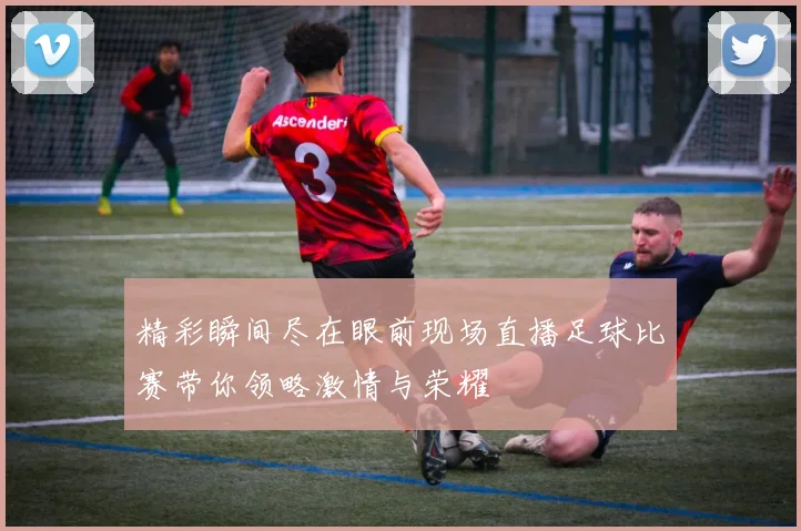 精彩瞬间尽在眼前现场直播足球比赛带你领略激情与荣耀