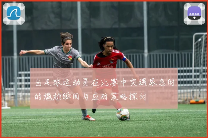 当足球运动员在比赛中突遇尿急时的尴尬瞬间与应对策略探讨