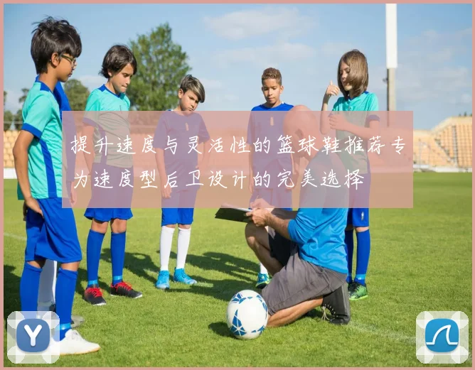 提升速度与灵活性的篮球鞋推荐专为速度型后卫设计的完美选择