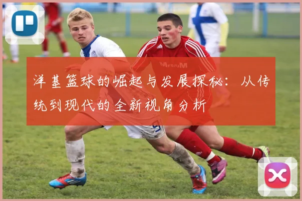 洋基篮球的崛起与发展探秘：从传统到现代的全新视角分析