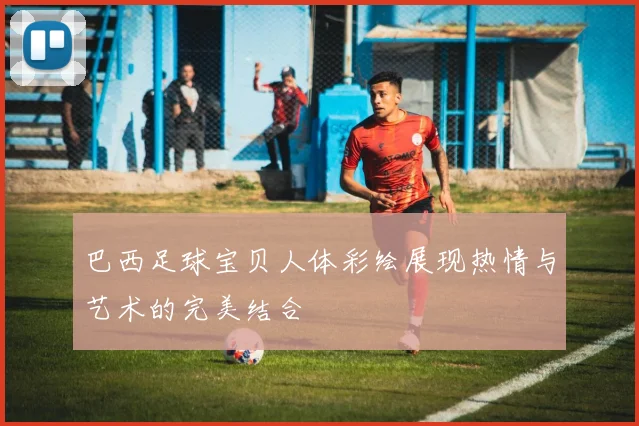 巴西足球宝贝人体彩绘展现热情与艺术的完美结合