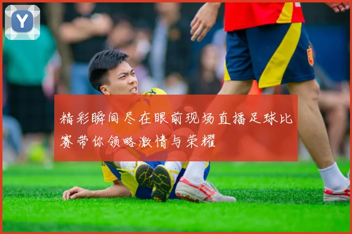 精彩瞬间尽在眼前现场直播足球比赛带你领略激情与荣耀