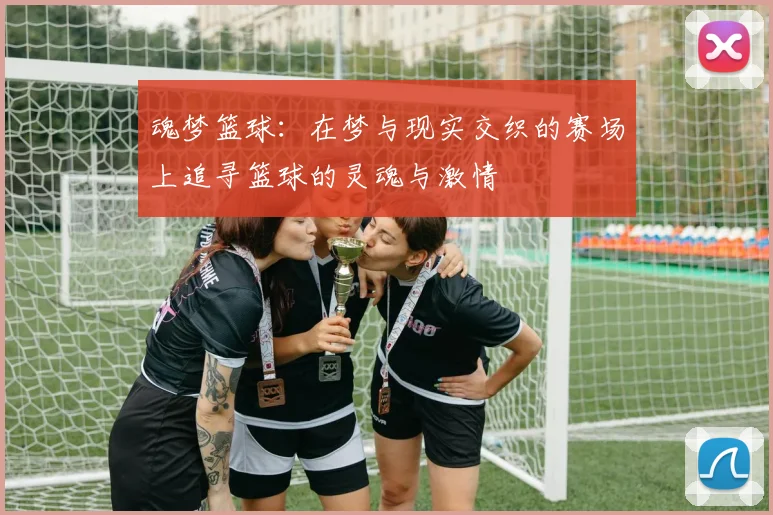 魂梦篮球：在梦与现实交织的赛场上追寻篮球的灵魂与激情