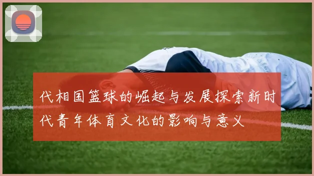 代相国篮球的崛起与发展探索新时代青年体育文化的影响与意义