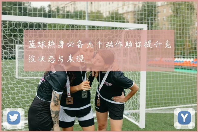 篮球热身必备九个动作助你提升竞技状态与表现