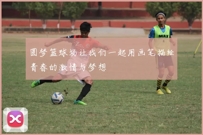 圆梦篮球场让我们一起用画笔描绘青春的激情与梦想