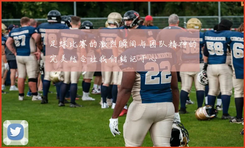 足球比赛的激烈瞬间与团队精神的完美结合让我们铭记于心