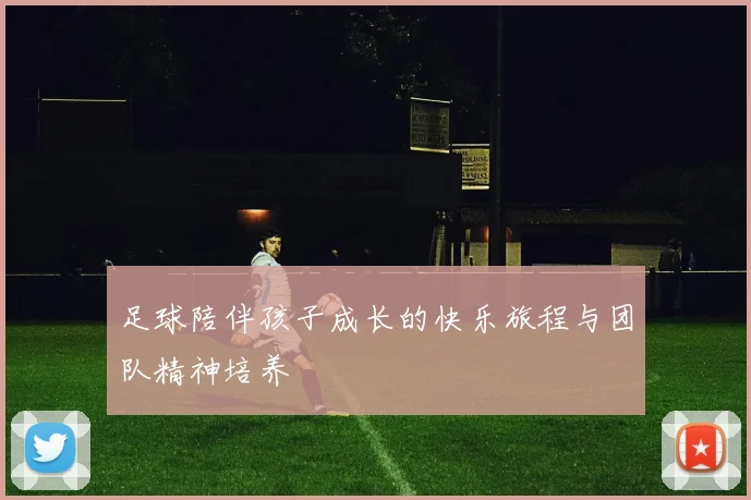 足球陪伴孩子成长的快乐旅程与团队精神培养