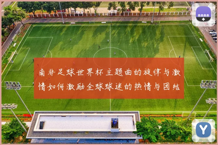南非足球世界杯主题曲的旋律与激情如何激励全球球迷的热情与团结